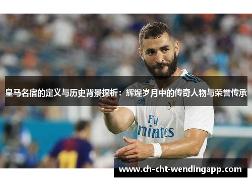 皇马名宿的定义与历史背景探析：辉煌岁月中的传奇人物与荣誉传承