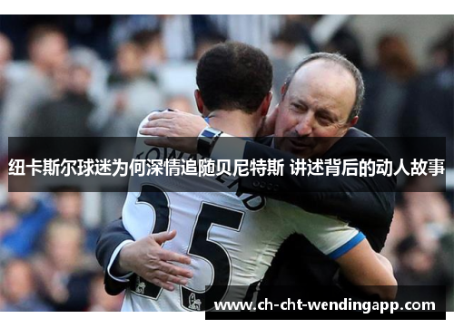 纽卡斯尔球迷为何深情追随贝尼特斯 讲述背后的动人故事