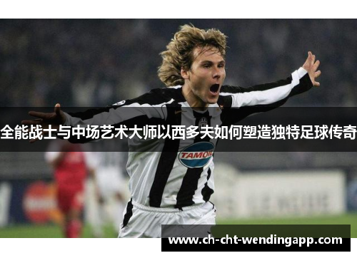 全能战士与中场艺术大师以西多夫如何塑造独特足球传奇