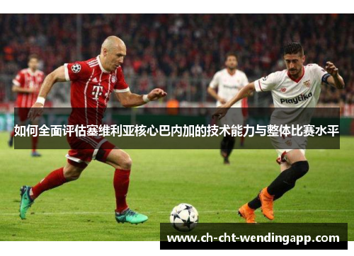 如何全面评估塞维利亚核心巴内加的技术能力与整体比赛水平