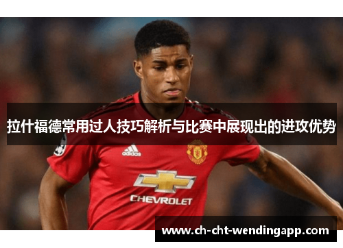 拉什福德常用过人技巧解析与比赛中展现出的进攻优势