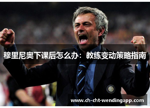 穆里尼奥下课后怎么办：教练变动策略指南