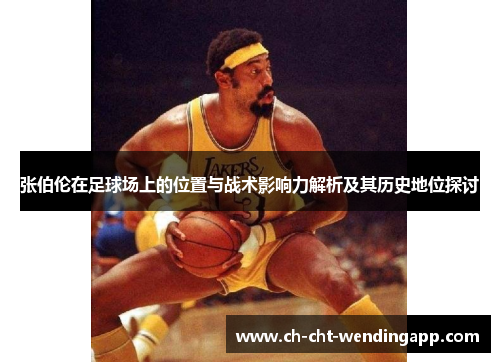 张伯伦在足球场上的位置与战术影响力解析及其历史地位探讨