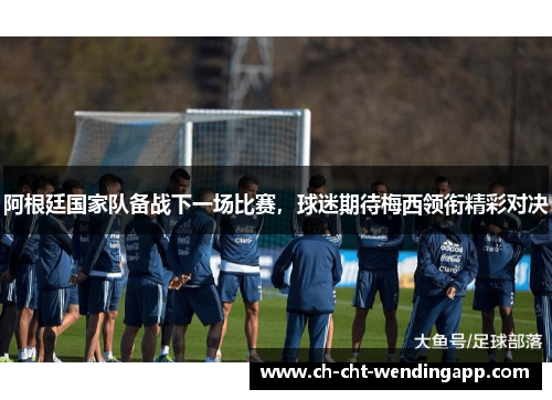 阿根廷国家队备战下一场比赛，球迷期待梅西领衔精彩对决