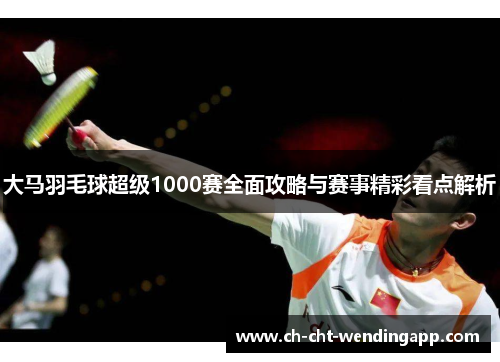 大马羽毛球超级1000赛全面攻略与赛事精彩看点解析