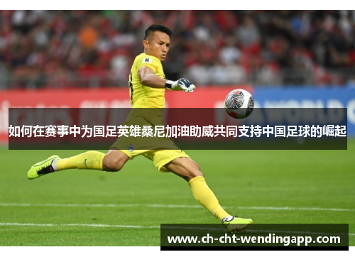 如何在赛事中为国足英雄桑尼加油助威共同支持中国足球的崛起