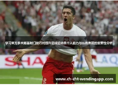 学习莱万多夫斯基射门技巧对提升足球运动员个人能力与比赛表现的重要性分析