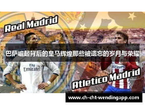 巴萨崛起背后的皇马辉煌那些被遗忘的岁月与荣耀