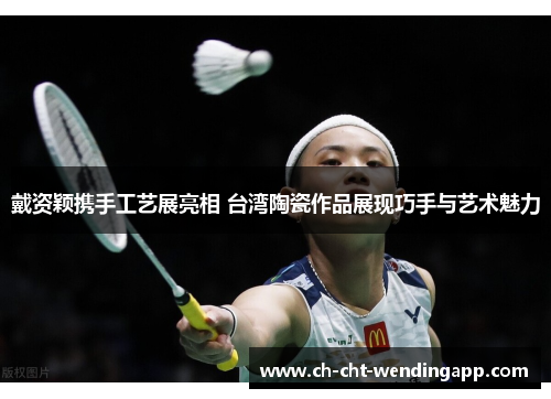 戴资颖携手工艺展亮相 台湾陶瓷作品展现巧手与艺术魅力