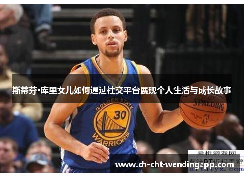 斯蒂芬·库里女儿如何通过社交平台展现个人生活与成长故事