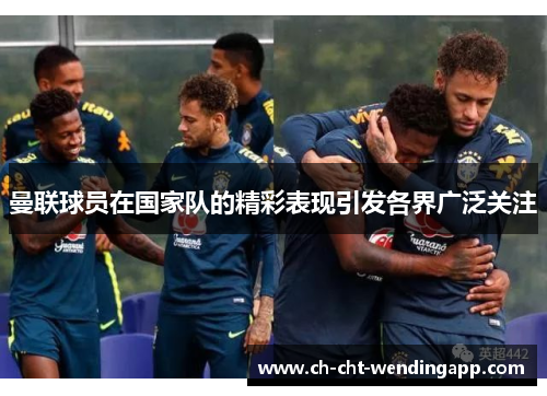 曼联球员在国家队的精彩表现引发各界广泛关注