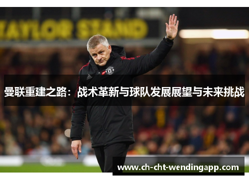 曼联重建之路：战术革新与球队发展展望与未来挑战