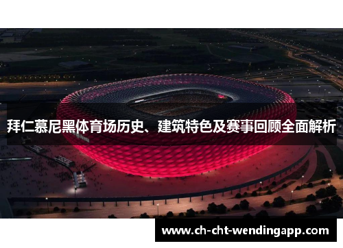 拜仁慕尼黑体育场历史、建筑特色及赛事回顾全面解析