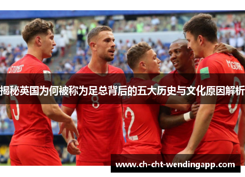 揭秘英国为何被称为足总背后的五大历史与文化原因解析