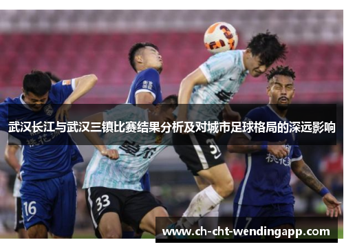 武汉长江与武汉三镇比赛结果分析及对城市足球格局的深远影响