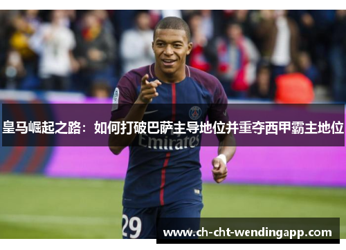 皇马崛起之路：如何打破巴萨主导地位并重夺西甲霸主地位