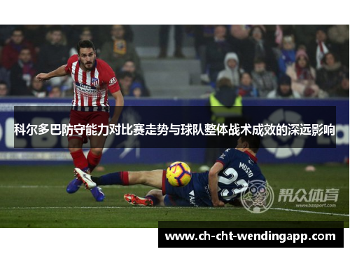 科尔多巴防守能力对比赛走势与球队整体战术成效的深远影响