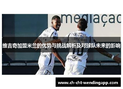 维吉奇加盟米兰的优势与挑战解析及对球队未来的影响