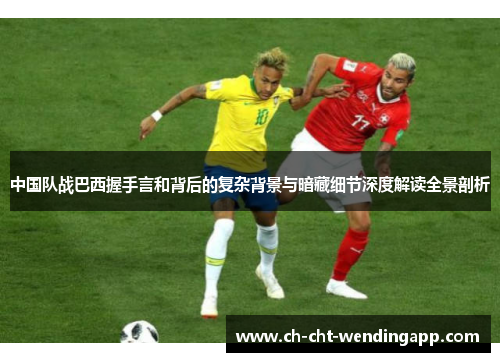 中国队战巴西握手言和背后的复杂背景与暗藏细节深度解读全景剖析