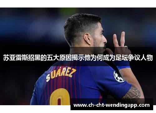 苏亚雷斯招黑的五大原因揭示他为何成为足坛争议人物