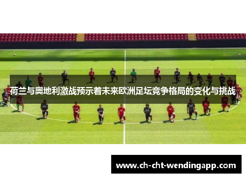 荷兰与奥地利激战预示着未来欧洲足坛竞争格局的变化与挑战