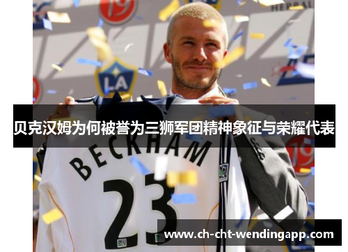 贝克汉姆为何被誉为三狮军团精神象征与荣耀代表