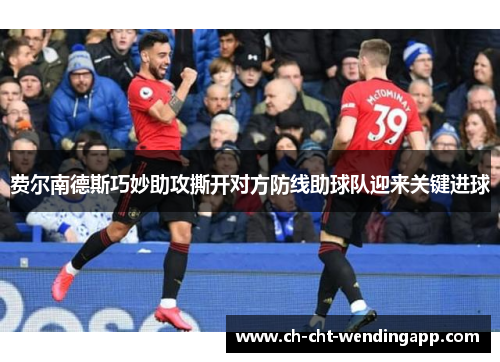 费尔南德斯巧妙助攻撕开对方防线助球队迎来关键进球