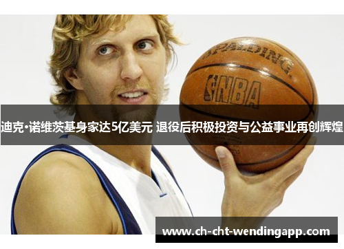 迪克·诺维茨基身家达5亿美元 退役后积极投资与公益事业再创辉煌