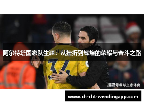 阿尔特塔国家队生涯：从挫折到辉煌的荣耀与奋斗之路