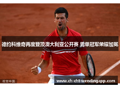 德约科维奇再度登顶澳大利亚公开赛 男单冠军荣耀加冕 德约科维奇再度登顶澳大利亚公开赛 男单冠军荣耀加冕