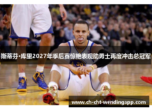 斯蒂芬·库里2027年季后赛惊艳表现助勇士再度冲击总冠军 斯蒂芬·库里2027年季后赛惊艳表现助勇士再度冲击总冠军