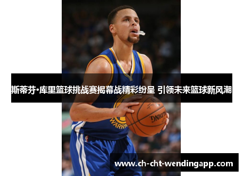 斯蒂芬·库里篮球挑战赛揭幕战精彩纷呈 引领未来篮球新风潮 斯蒂芬·库里篮球挑战赛揭幕战精彩纷呈 引领未来篮球新风潮