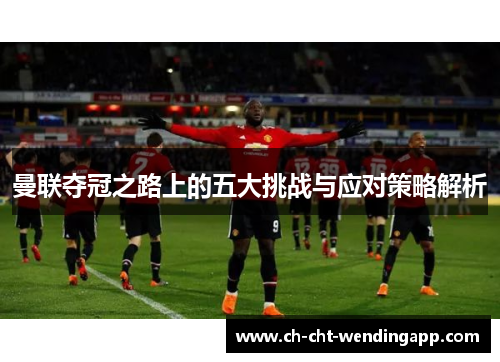 曼联夺冠之路上的五大挑战与应对策略解析 曼联夺冠之路上的五大挑战与应对策略解析