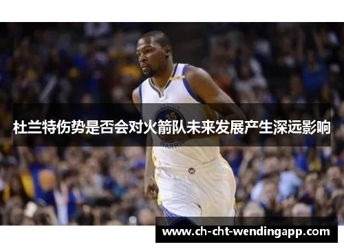 杜兰特伤势是否会对火箭队未来发展产生深远影响 杜兰特伤势是否会对火箭队未来发展产生深远影响