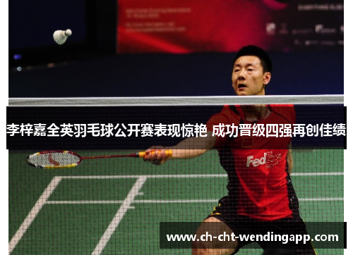 李梓嘉全英羽毛球公开赛表现惊艳 成功晋级四强再创佳绩 李梓嘉全英羽毛球公开赛表现惊艳 成功晋级四强再创佳绩