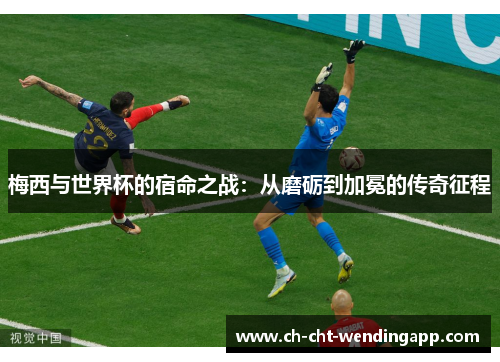梅西与世界杯的宿命之战:从磨砺到加冕的传奇征程 梅西与世界杯的宿命之战:从磨砺到加冕的传奇征程