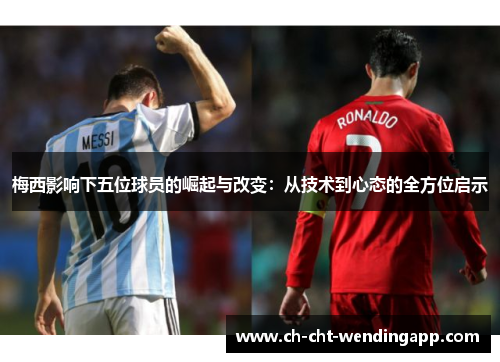 梅西影响下五位球员的崛起与改变：从技术到心态的全方位启示
