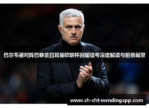 巴尔韦德对阵巴黎圣日耳曼欧联杯回暖信号深度解读与前景展望 巴尔韦德对阵巴黎圣日耳曼欧联杯回暖信号深度解读与前景展望