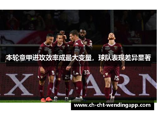 本轮意甲进攻效率成最大变量,球队表现差异显著 本轮意甲进攻效率成最大变量,球队表现差异显著