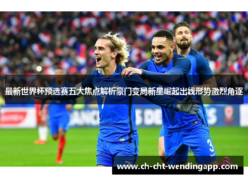 最新世界杯预选赛五大焦点解析豪门变局新星崛起出线形势激烈角逐