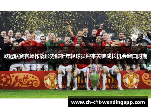 欧冠联赛客场作战形势解析年轻球员迎来关键成长机会窗口时期