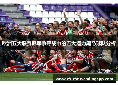 欧洲五大联赛冠军争夺战中的五大潜力黑马球队分析