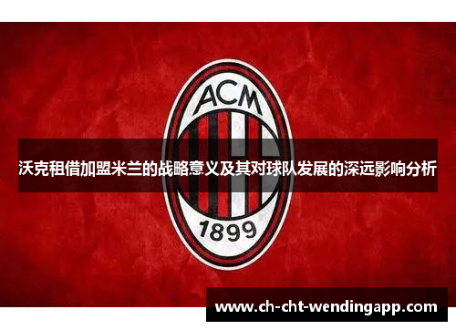 沃克租借加盟米兰的战略意义及其对球队发展的深远影响分析