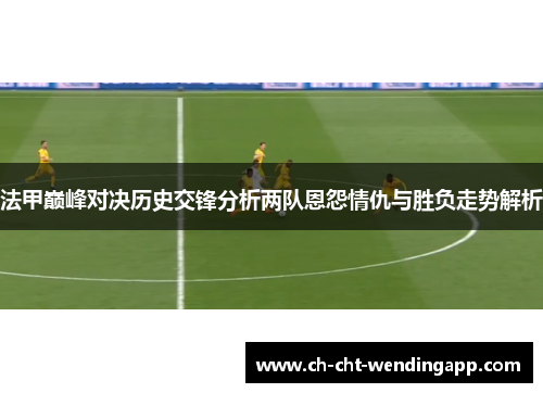 法甲巅峰对决历史交锋分析两队恩怨情仇与胜负走势解析