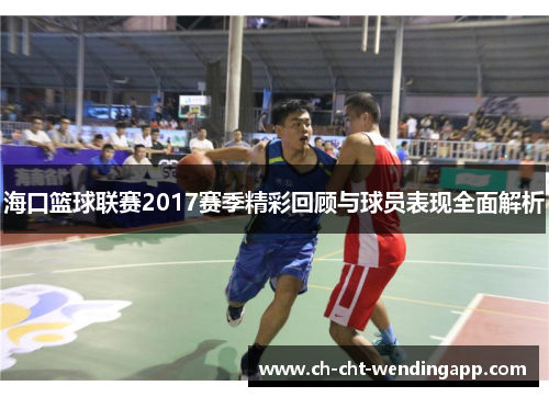 海口篮球联赛2017赛季精彩回顾与球员表现全面解析