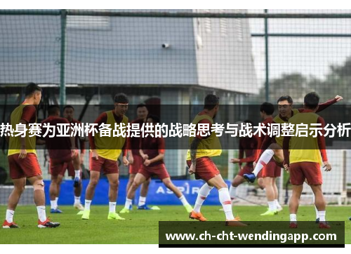 热身赛为亚洲杯备战提供的战略思考与战术调整启示分析