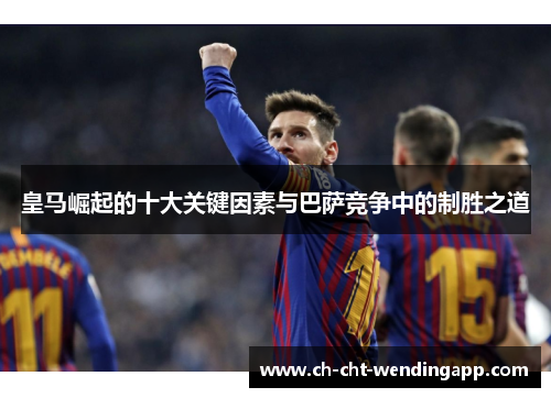 皇马崛起的十大关键因素与巴萨竞争中的制胜之道