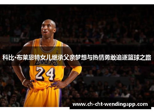科比·布莱恩特女儿继承父亲梦想与热情勇敢追逐篮球之路