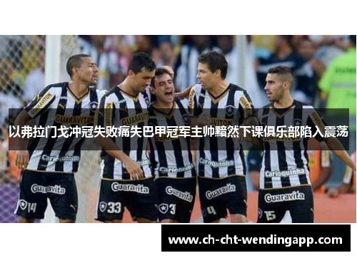 以弗拉门戈冲冠失败痛失巴甲冠军主帅黯然下课俱乐部陷入震荡 以弗拉门戈冲冠失败痛失巴甲冠军主帅黯然下课俱乐部陷入震荡