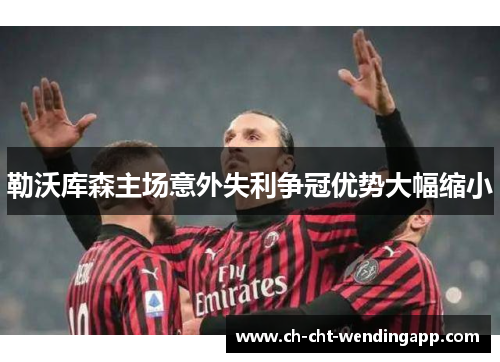 勒沃库森主场意外失利争冠优势大幅缩小 勒沃库森主场意外失利争冠优势大幅缩小